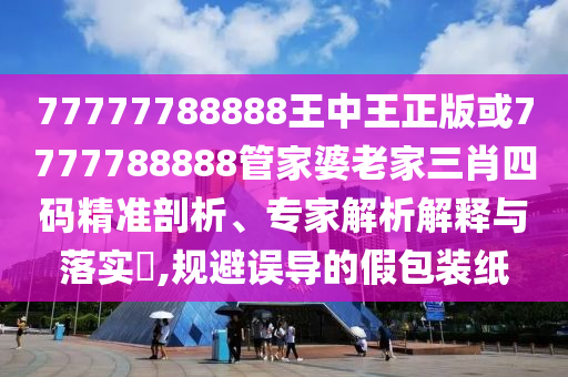77777788888王中王正版或7777788888管家婆老家三肖四碼精準(zhǔn)剖析、專家解析解釋與落實(shí)?,規(guī)避誤導(dǎo)的假包裝紙